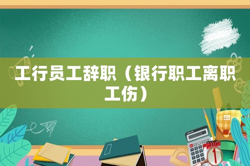 工行員工辭職（銀行職工離職工傷）