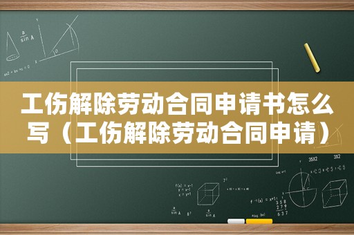 工傷解除勞動合同申請書怎么寫（工傷解除勞動合同申請）