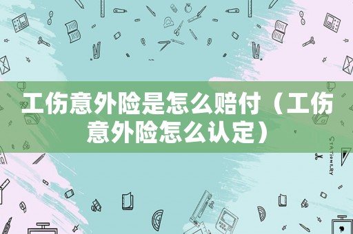 工傷意外險是怎么賠付（工傷意外險怎么認定）