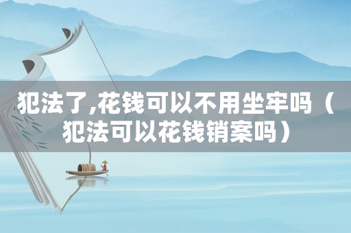 犯法了,花錢可以不用坐牢嗎（犯法可以花錢銷案嗎）