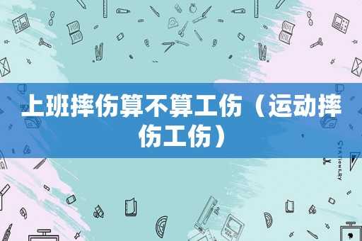 上班摔傷算不算工傷（運動摔傷工傷）