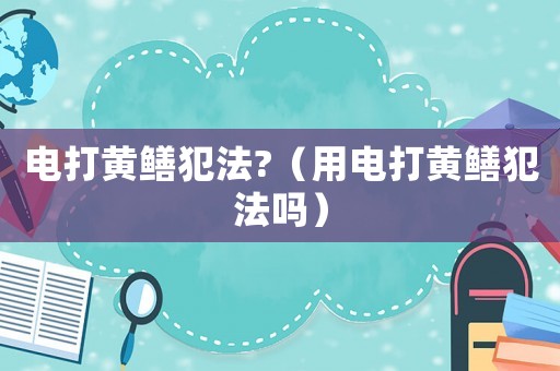 電打黃鱔犯法?（用電打黃鱔犯法嗎）