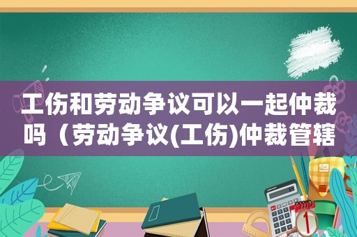 工傷和勞動爭議可以一起仲裁嗎（勞動爭議(工傷)仲裁管轄地）