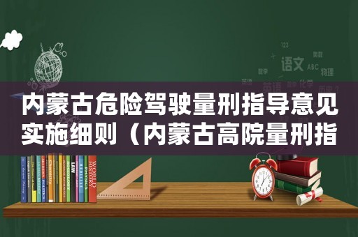 內蒙古危險駕駛量刑指導意見實施細則（內蒙古高院量刑指導意見）