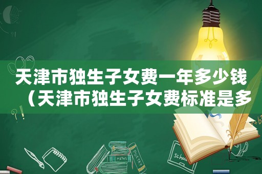 天津市獨(dú)生子女費(fèi)一年多少錢(qián)（天津市獨(dú)生子女費(fèi)標(biāo)準(zhǔn)是多少錢(qián)）