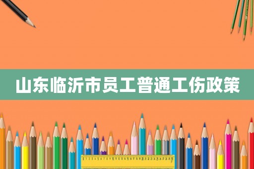 山東臨沂市員工普通工傷政策
