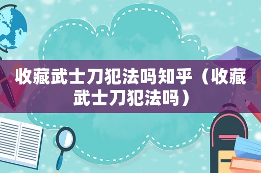 收藏武士刀犯法嗎知乎（收藏武士刀犯法嗎）