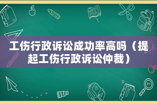 工傷行政訴訟成功率高嗎（提起工傷行政訴訟仲裁）