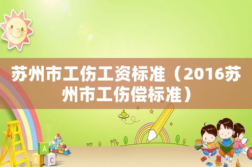 蘇州市工傷工資標準（2016蘇州市工傷償標準）