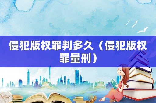 侵犯版權罪判多久（侵犯版權罪量刑）