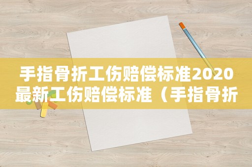 手指骨折工傷賠償標準2020最新工傷賠償標準（手指骨折工傷賠償標準）