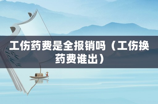 工傷藥費是全報銷嗎（工傷換藥費誰出）