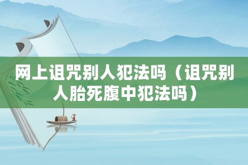 網上詛咒別人犯法嗎（詛咒別人胎死腹中犯法嗎）