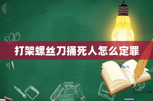 打架螺絲刀捅死人怎么定罪