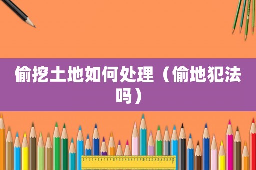 偷挖土地如何處理（偷地犯法嗎）