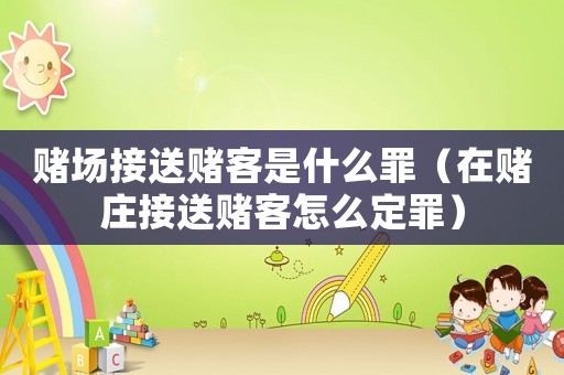 賭場接送賭客是什么罪（在賭莊接送賭客怎么定罪）