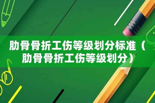 肋骨骨折工傷等級劃分標準（肋骨骨折工傷等級劃分）