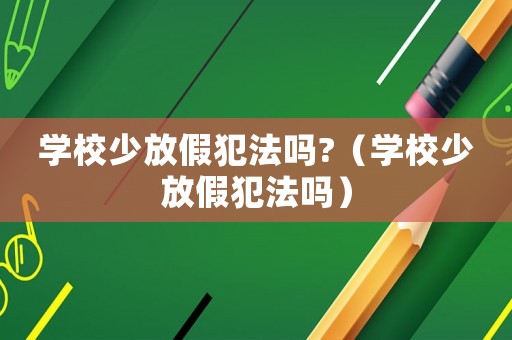 學校少放假犯法嗎?（學校少放假犯法嗎）
