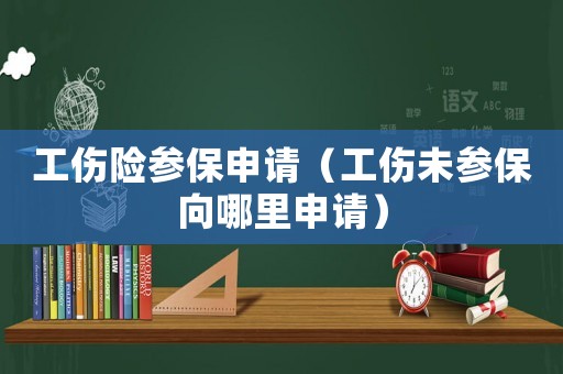 工傷險參保申請（工傷未參保向哪里申請）