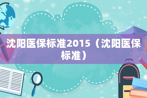沈陽醫保標準2015（沈陽醫保標準）