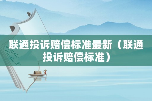 聯通投訴賠償標準最新（聯通投訴賠償標準）