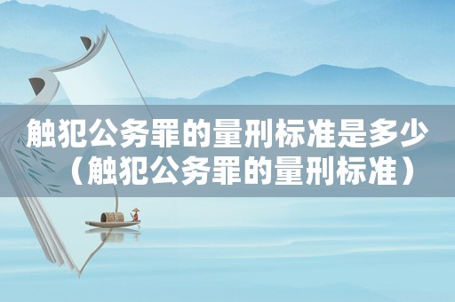 觸犯公務罪的量刑標準是多少（觸犯公務罪的量刑標準）