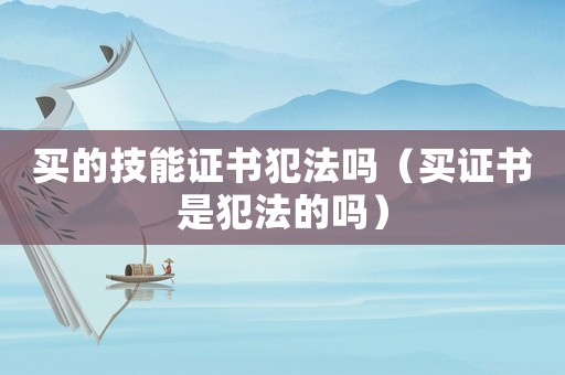 買的技能證書犯法嗎（買證書是犯法的嗎）