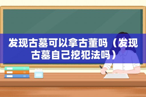 發現古墓可以拿古董嗎（發現古墓自己挖犯法嗎）
