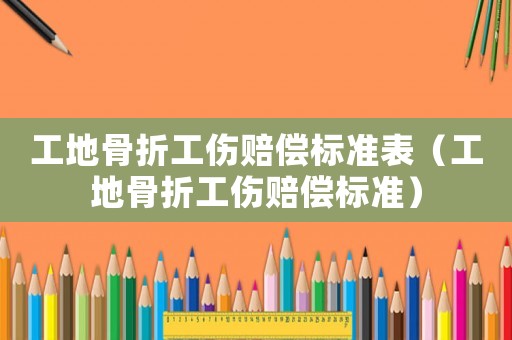 工地骨折工傷賠償標準表（工地骨折工傷賠償標準）