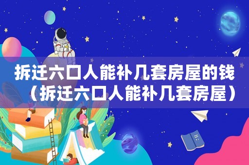 拆遷六口人能補幾套房屋的錢（拆遷六口人能補幾套房屋）