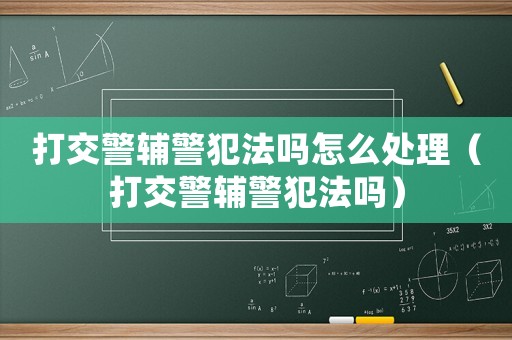 打交警輔警犯法嗎怎么處理（打交警輔警犯法嗎）