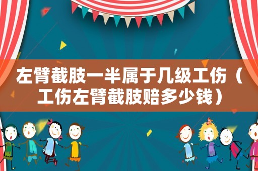 左臂截肢一半屬于幾級工傷（工傷左臂截肢賠多少錢）