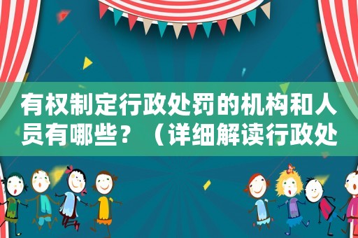 有權制定行政處罰的機構和人員有哪些？（詳細解讀行政處罰的權力歸屬）