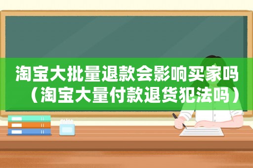 淘寶大批量退款會(huì)影響買家嗎（淘寶大量付款退貨犯法嗎）