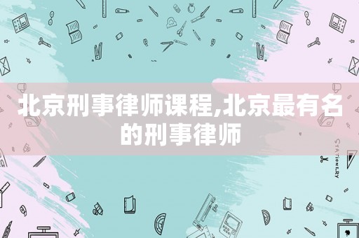 北京刑事律師課程,北京最有名的刑事律師