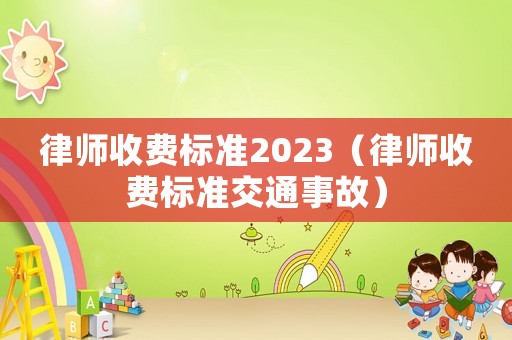 律師收費標準2023（律師收費標準交通事故）