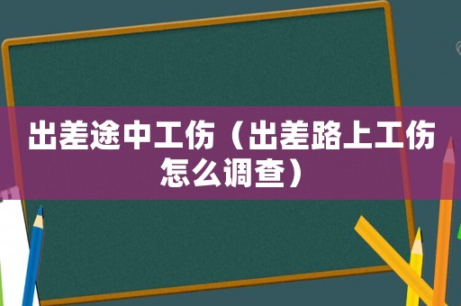 出差途中工傷（出差路上工傷怎么調查）