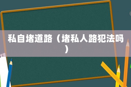 私自堵道路（堵私人路犯法嗎）
