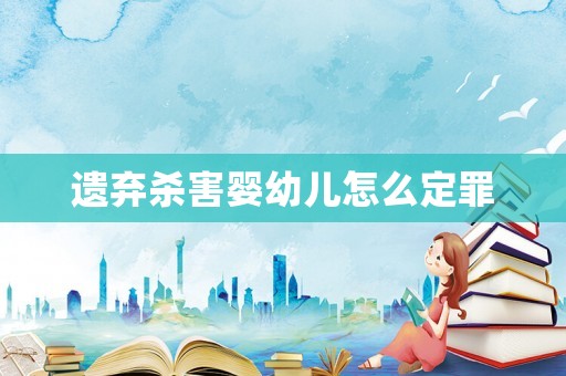 遺棄殺害嬰幼兒怎么定罪
