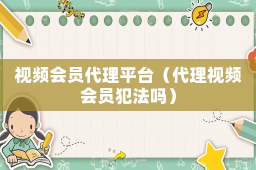 視頻會員代理平臺（代理視頻會員犯法嗎）