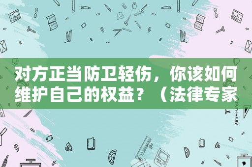 對(duì)方正當(dāng)防衛(wèi)輕傷，你該如何維護(hù)自己的權(quán)益？（法律專家詳解）