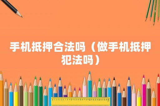 手機抵押合法嗎（做手機抵押犯法嗎）