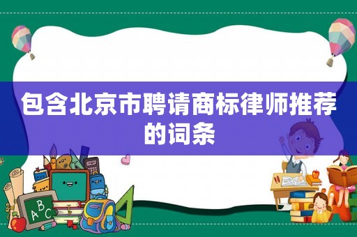 包含北京市聘請(qǐng)商標(biāo)律師推薦的詞條