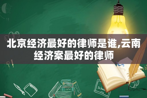 北京經濟最好的律師是誰,云南經濟案最好的律師