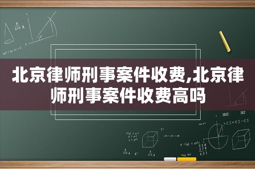 北京律師刑事案件收費(fèi),北京律師刑事案件收費(fèi)高嗎