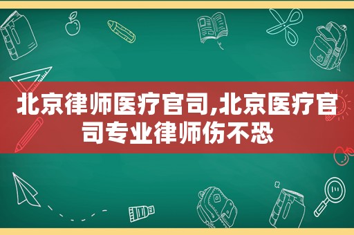 北京律師醫(yī)療官司,北京醫(yī)療官司專(zhuān)業(yè)律師傷不恐