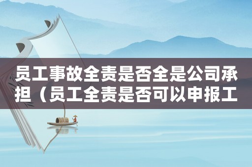 員工事故全責是否全是公司承擔（員工全責是否可以申報工傷）
