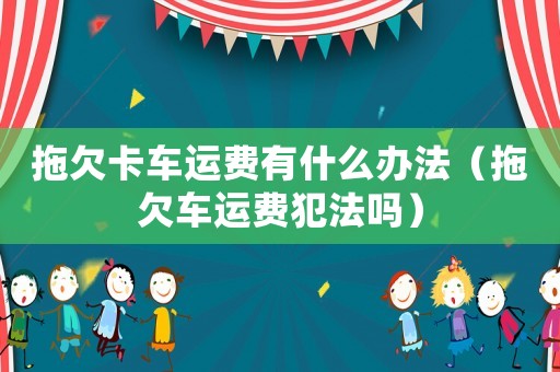 拖欠卡車(chē)運(yùn)費(fèi)有什么辦法（拖欠車(chē)運(yùn)費(fèi)犯法嗎）