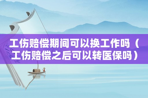 工傷賠償期間可以換工作嗎（工傷賠償之后可以轉醫保嗎）