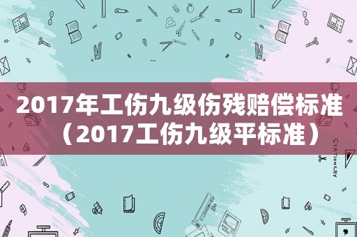 2017年工傷九級傷殘賠償標準（2017工傷九級平標準）